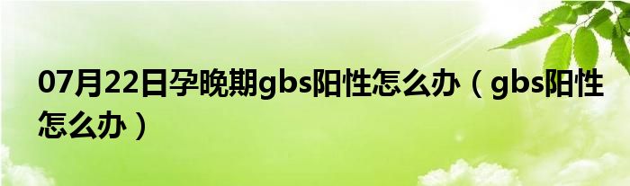 07月22日孕晚期gbs阳性怎么办（gbs阳性怎么办）