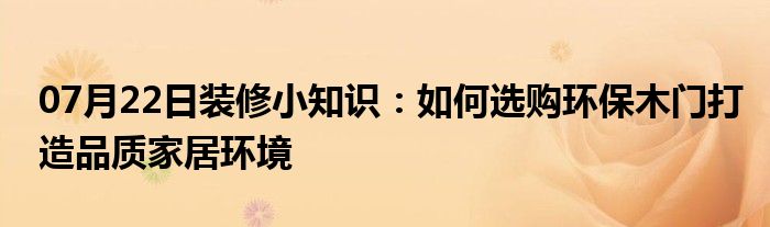 07月22日装修小知识：如何选购环保木门打造品质家居环境