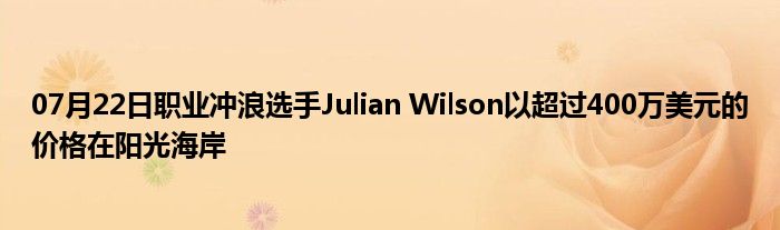 07月22日职业冲浪选手Julian Wilson以超过400万美元的价格在阳光海岸