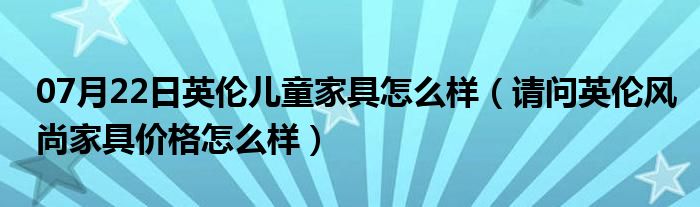 07月22日英伦儿童家具怎么样（请问英伦风尚家具价格怎么样）