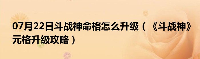 07月22日斗战神命格怎么升级（《斗战神》元格升级攻略）