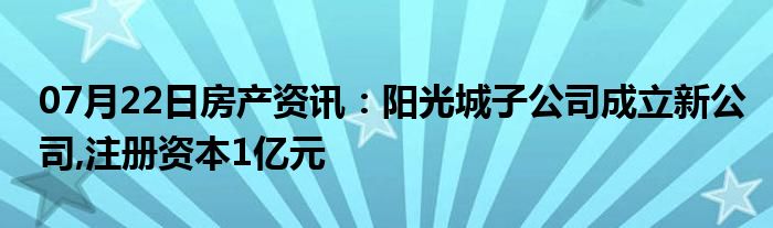 07月22日房产资讯：阳光城子公司成立新公司,注册资本1亿元