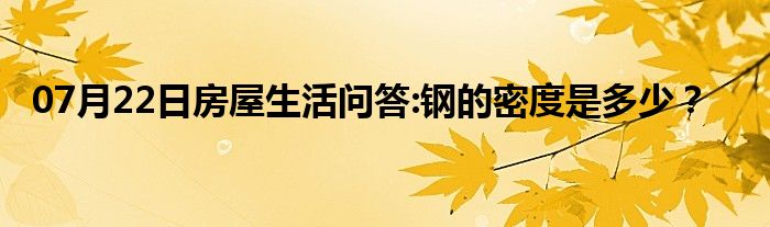 07月22日房屋生活问答:钢的密度是多少？