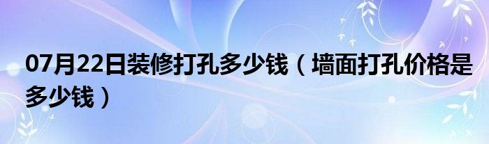 07月22日装修打孔多少钱（墙面打孔价格是多少钱）