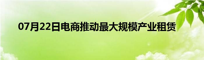 07月22日电商推动最大规模产业租赁