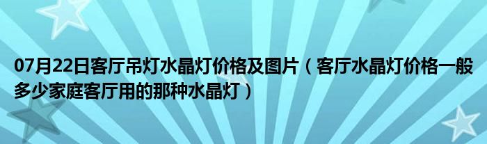 07月22日客厅吊灯水晶灯价格及图片（客厅水晶灯价格一般多少家庭客厅用的那种水晶灯）