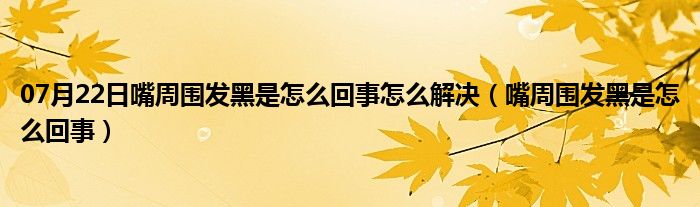 07月22日嘴周围发黑是怎么回事怎么解决（嘴周围发黑是怎么回事）