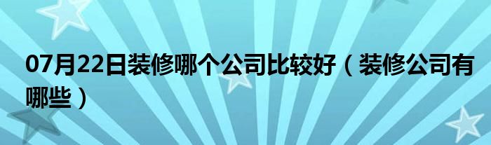 07月22日装修哪个公司比较好（装修公司有哪些）