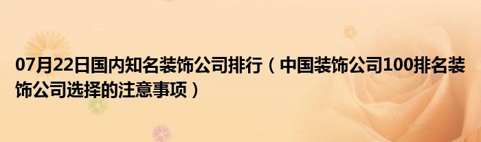 07月22日国内知名装饰公司排行（中国装饰公司100排名装饰公司选择的注意事项）