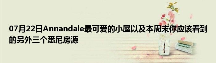 07月22日Annandale最可爱的小屋以及本周末你应该看到的另外三个悉尼房源