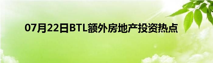 07月22日BTL额外房地产投资热点