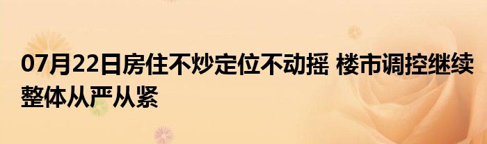 07月22日房住不炒定位不动摇 楼市调控继续整体从严从紧