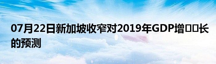 07月22日新加坡收窄对2019年GDP增​​长的预测