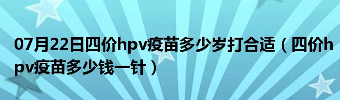 07月22日四价hpv疫苗多少岁打合适（四价hpv疫苗多少钱一针）