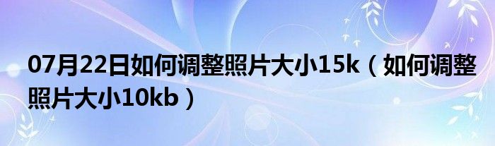 07月22日如何调整照片大小15k（如何调整照片大小10kb）