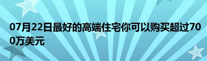 07月22日最好的高端住宅你可以购买超过700万美元