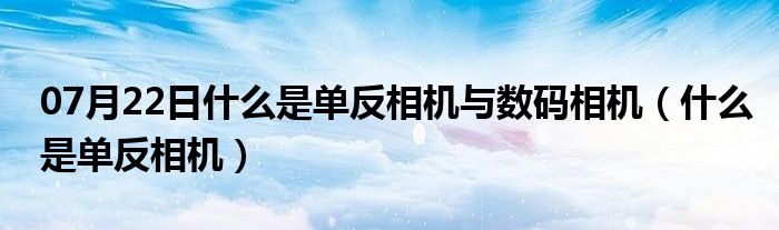 07月22日什么是单反相机与数码相机（什么是单反相机）