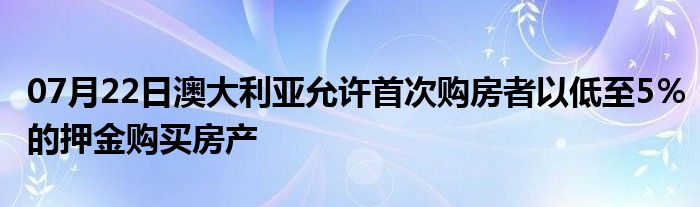 07月22日澳大利亚允许首次购房者以低至5％的押金购买房产