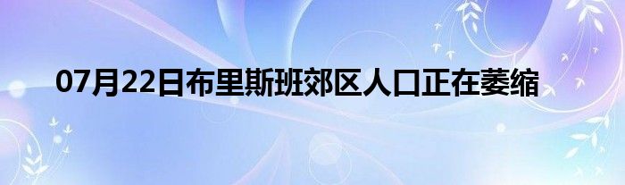 07月22日布里斯班郊区人口正在萎缩