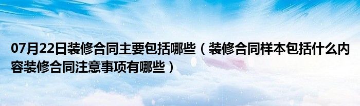 07月22日装修合同主要包括哪些（装修合同样本包括什么内容装修合同注意事项有哪些）