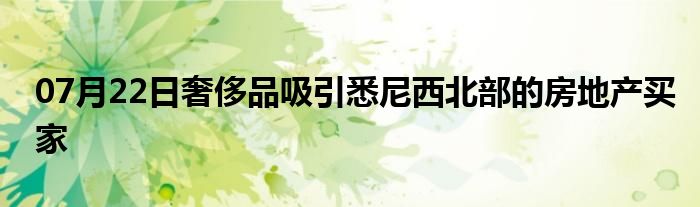 07月22日奢侈品吸引悉尼西北部的房地产买家