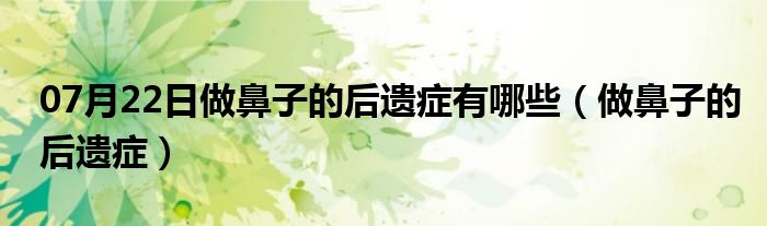 07月22日做鼻子的后遗症有哪些（做鼻子的后遗症）