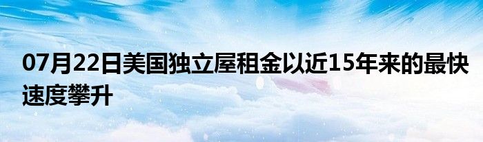 07月22日美国独立屋租金以近15年来的最快速度攀升