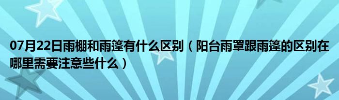 07月22日雨棚和雨篷有什么区别（阳台雨罩跟雨篷的区别在哪里需要注意些什么）