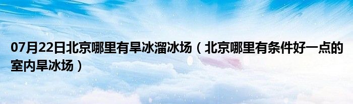 07月22日北京哪里有旱冰溜冰场（北京哪里有条件好一点的室内旱冰场）