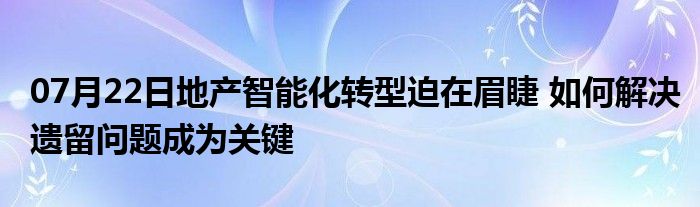 07月22日地产智能化转型迫在眉睫 如何解决遗留问题成为关键