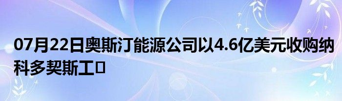 07月22日奥斯汀能源公司以4.6亿美元收购纳科多契斯工�