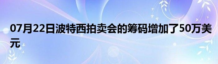 07月22日波特西拍卖会的筹码增加了50万美元