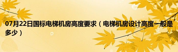 07月22日国标电梯机房高度要求（电梯机房设计高度一般是多少）