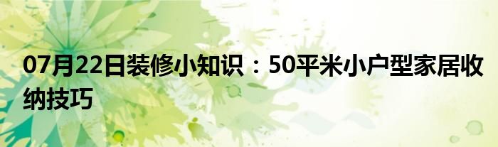 07月22日装修小知识：50平米小户型家居收纳技巧