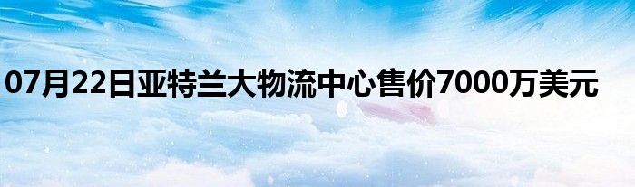 07月22日亚特兰大物流中心售价7000万美元