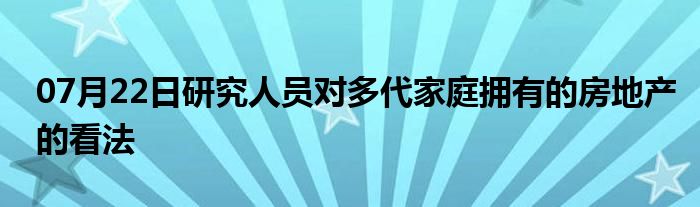 07月22日研究人员对多代家庭拥有的房地产的看法