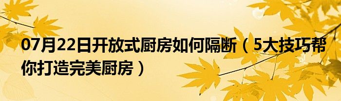 07月22日开放式厨房如何隔断（5大技巧帮你打造完美厨房）