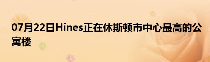 07月22日Hines正在休斯顿市中心最高的公寓楼