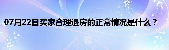 07月22日买家合理退房的正常情况是什么？