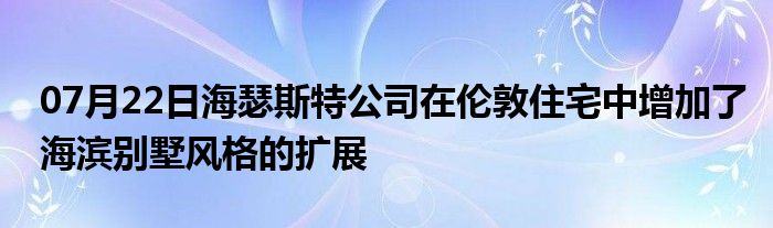 07月22日海瑟斯特公司在伦敦住宅中增加了海滨别墅风格的扩展