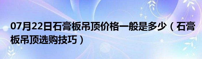 07月22日石膏板吊顶价格一般是多少（石膏板吊顶选购技巧）