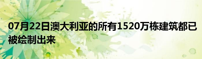 07月22日澳大利亚的所有1520万栋建筑都已被绘制出来