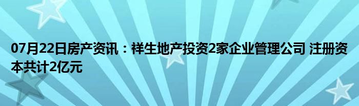 07月22日房产资讯：祥生地产投资2家企业管理公司 注册资本共计2亿元