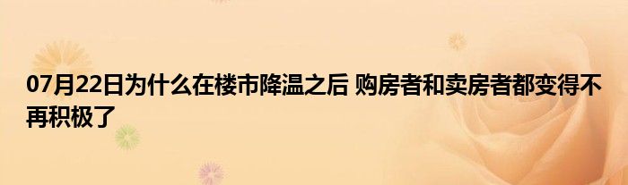 07月22日为什么在楼市降温之后 购房者和卖房者都变得不再积极了