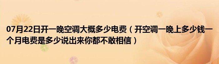 07月22日开一晚空调大概多少电费（开空调一晚上多少钱一个月电费是多少说出来你都不敢相信）