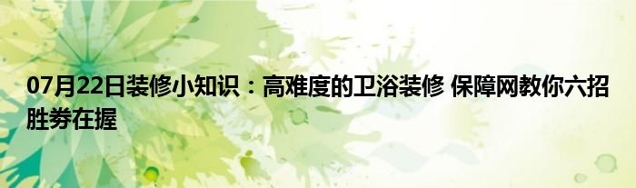 07月22日装修小知识：高难度的卫浴装修 保障网教你六招胜劵在握