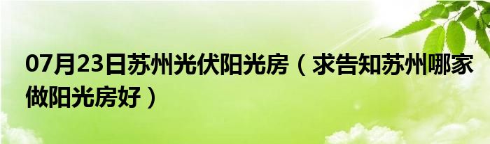 07月23日苏州光伏阳光房（求告知苏州哪家做阳光房好）