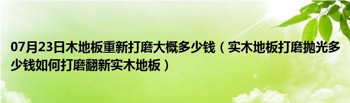 07月23日木地板重新打磨大概多少钱（实木地板打磨抛光多少钱如何打磨翻新实木地板）