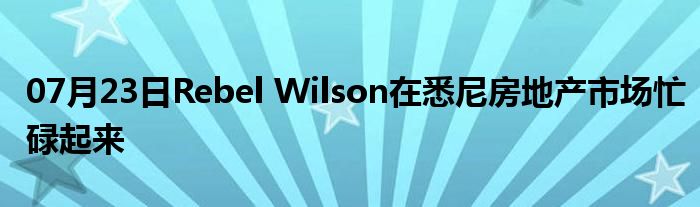 07月23日Rebel Wilson在悉尼房地产市场忙碌起来