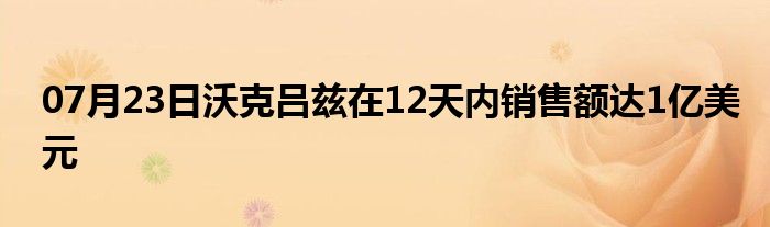 07月23日沃克吕兹在12天内销售额达1亿美元